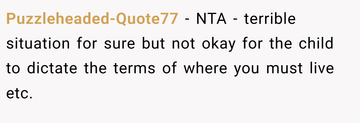 Puzzleheaded-Quote77 − NTA - terrible situation for sure but not okay for the child to dictate the terms of where you must live etc.