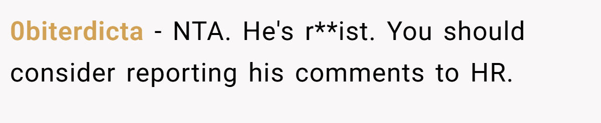0biterdicta − NTA. He's r**ist. You should consider reporting his comments to HR.