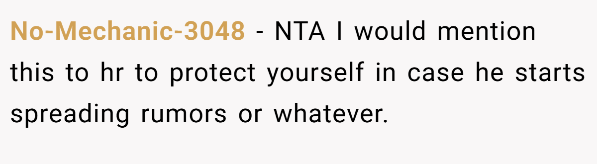 No-Mechanic-3048 − NTA I would mention this to hr to protect yourself in case he starts spreading rumors or whatever.