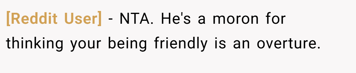 [Reddit User] − NTA. He's a moron for thinking your being friendly is an overture.