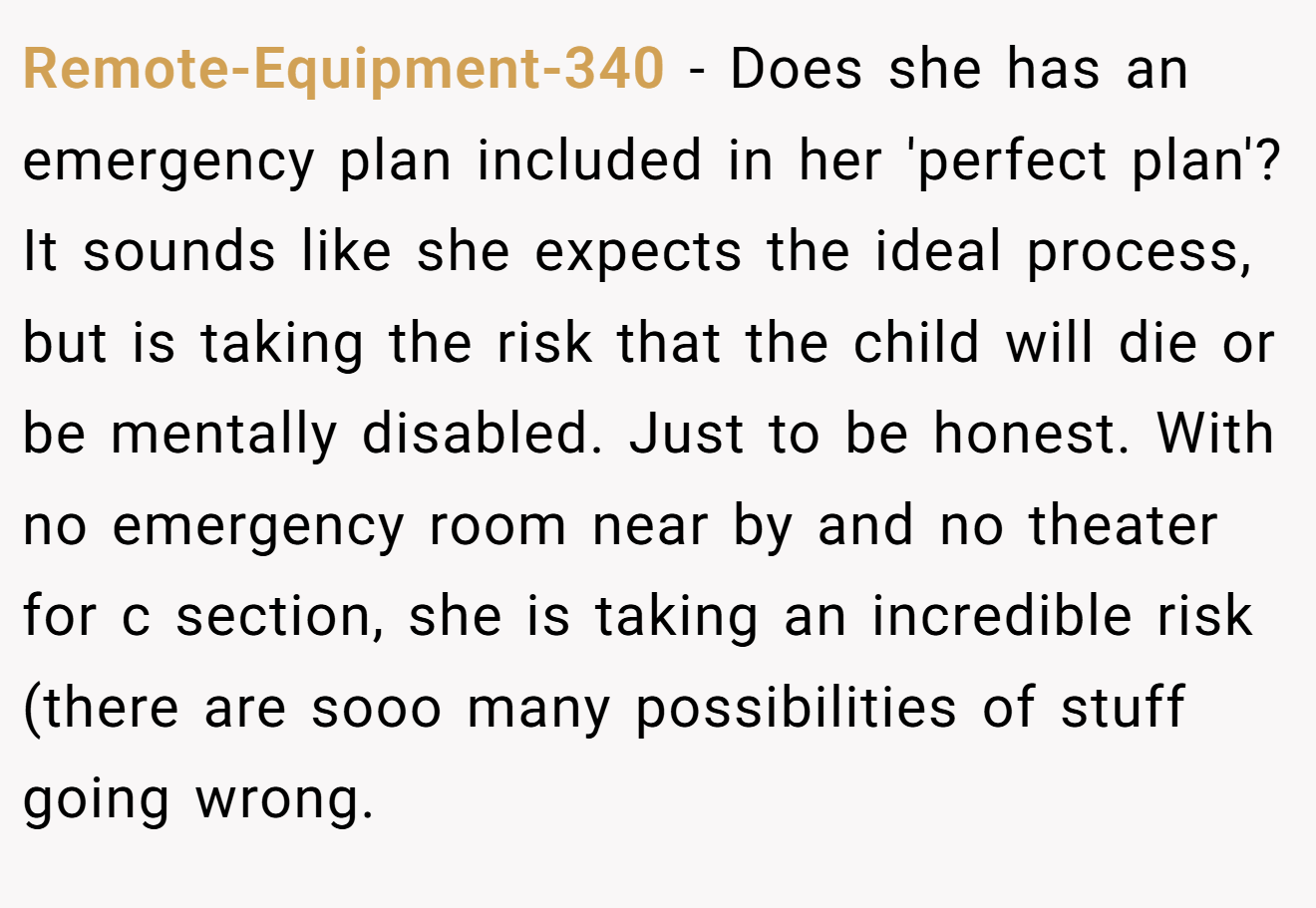 Remote-Equipment-340 - Does she has an emergency plan included in her 'perfect plan'? It sounds like she expects the ideal process, but is taking the risk that the child will die or be mentally disabled. Just to be honest. With no emergency room near by and no theater for c section, she is taking an incredible risk (there are sooo many possibilities of stuff going wrong.