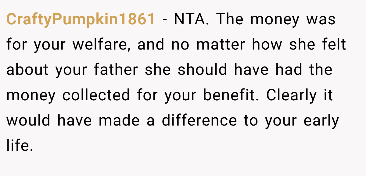 CraftyPumpkin1861 − NTA. The money was for your welfare, and no matter how she felt about your father she should have had the money collected for your benefit. Clearly it would have made a difference to your early life.