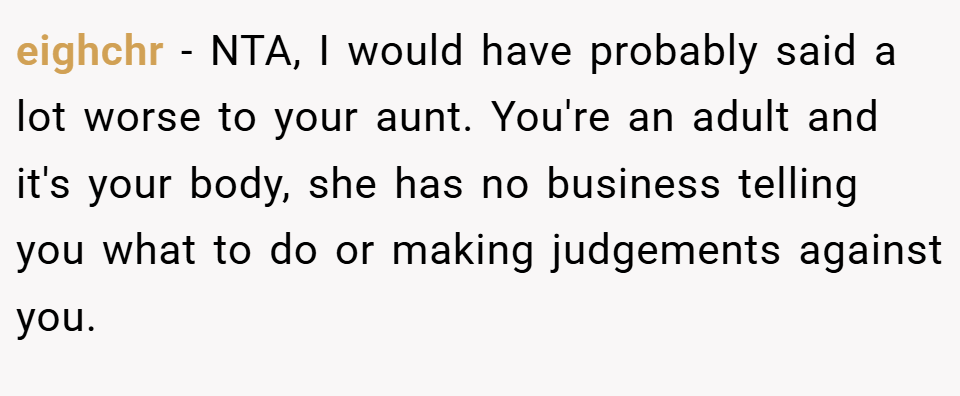 eighchr − NTA, I would have probably said a lot worse to your aunt. You're an adult and it's your body, she has no business telling you what to do or making judgements against you.