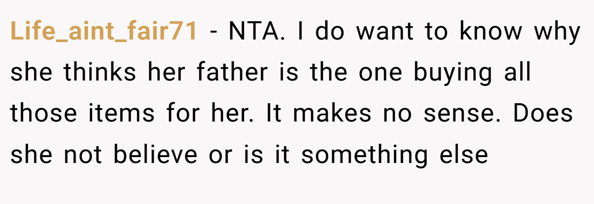 Life_aint_fair71 − NTA. I do want to know why she thinks her father is the one buying all those items for her. It makes no sense. Does she not believe or is it something else