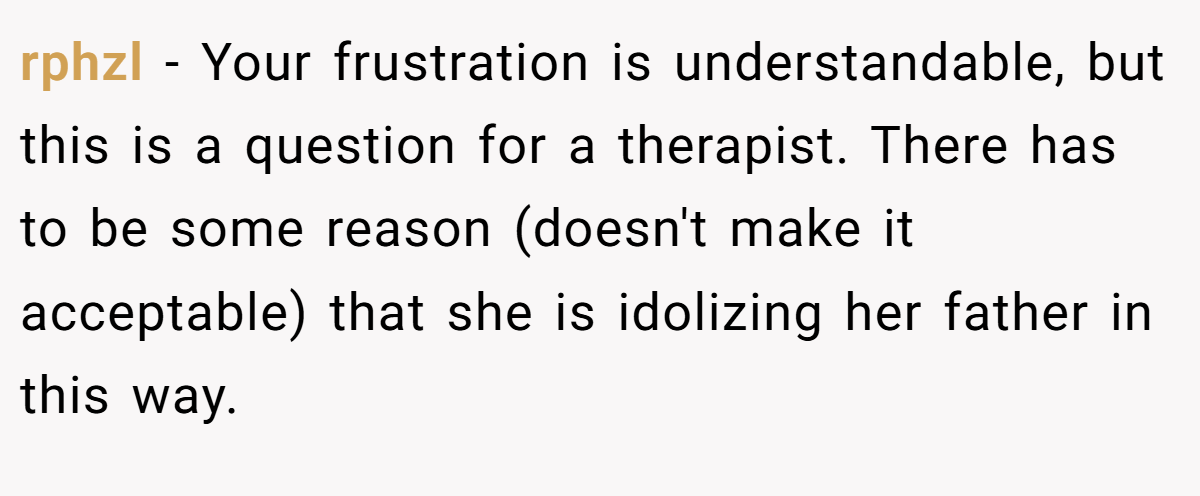 rphzl − Your frustration is understandable, but this is a question for a therapist. There has to be some reason (doesn't make it acceptable) that she is idolizing her father in this way.