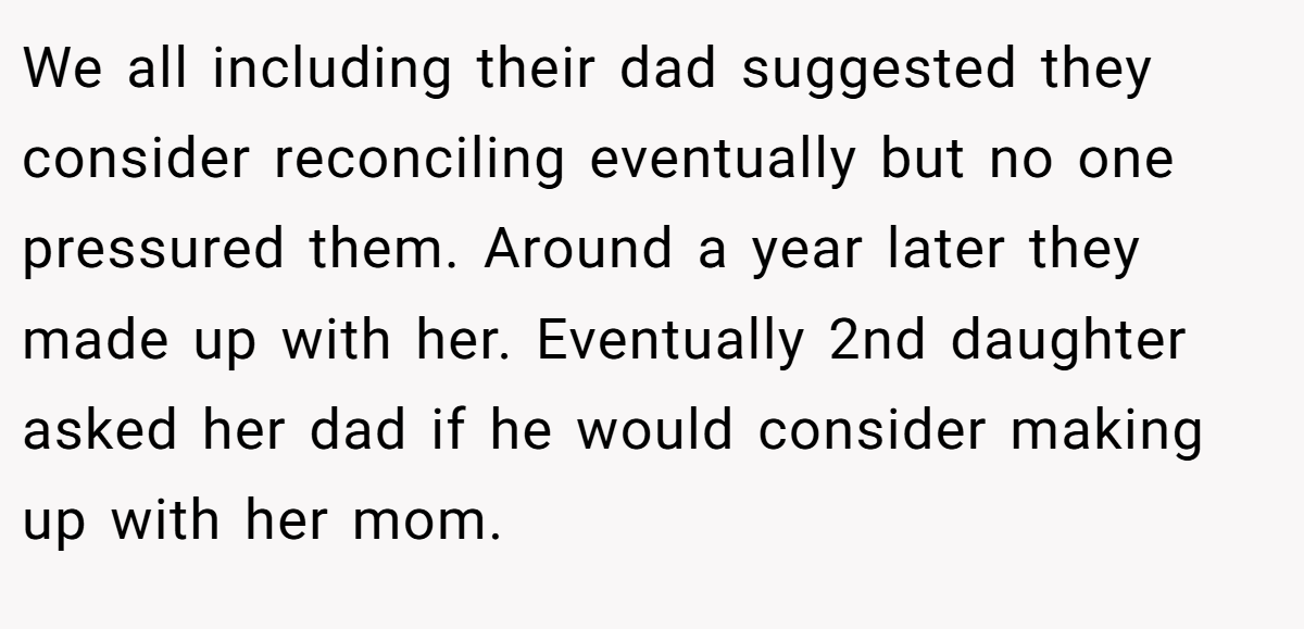 We all including their dad suggested they consider reconciling eventually but no one pressured them. Around a year later they made up with her. Eventually 2nd daughter asked her dad if he would consider making up with her mom.