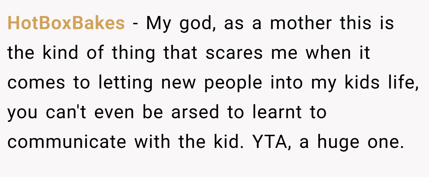 HotBoxBakes − My god, as a mother this is the kind of thing that scares me when it comes to letting new people into my kids life, you can't even be arsed to learnt to communicate with the kid. YTA, a huge one.