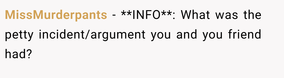 MissMurderpants − **INFO**: What was the petty incident/argument you and you friend had?