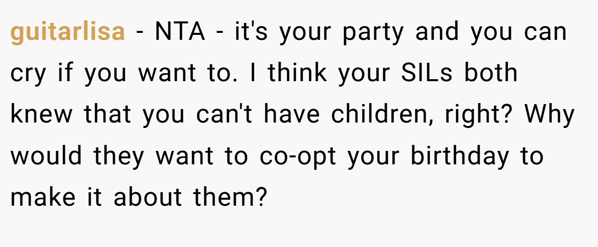 guitarlisa − NTA - it's your party and you can cry if you want to. I think your SILs both knew that you can't have children, right? Why would they want to co-opt your birthday to make it about them?