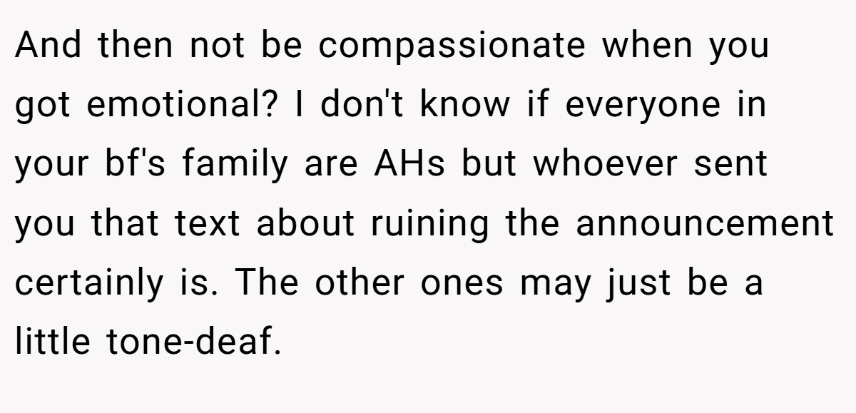 And then not be compassionate when you got emotional? I don't know if everyone in your bf's family are AHs but whoever sent you that text about ruining the announcement certainly is. The other ones may just be a little tone-deaf.