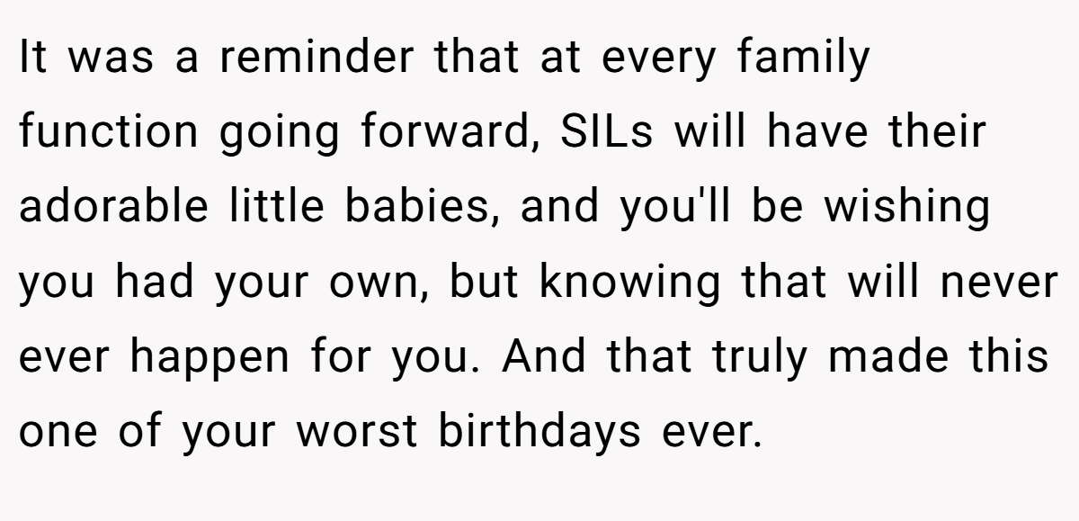 It was a reminder that at every family function going forward, SILs will have their adorable little babies, and you'll be wishing you had your own, but knowing that will never ever happen for you. And that truly made this one of your worst birthdays ever.