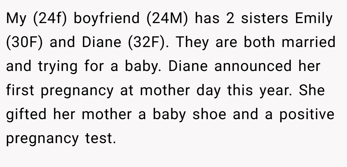 My (24f) boyfriend (24M) has 2 sisters Emily (30F) and Diane (32F). They are both married and trying for a baby. Diane announced her first pregnancy at mother day this year. She gifted her mother a baby shoe and a positive pregnancy test.