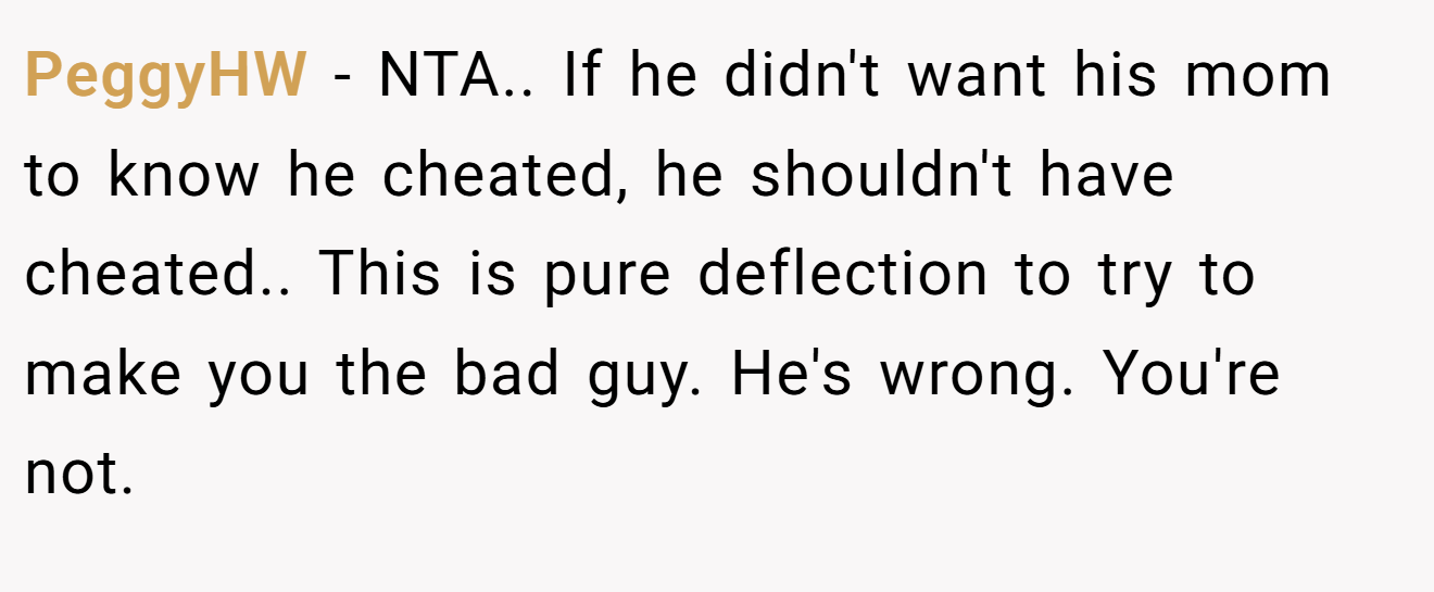 PeggyHW - NTA.. If he didn't want his mom to know he cheated, he shouldn't have cheated.. This is pure deflection to try to make you the bad guy. He's wrong. You're not.