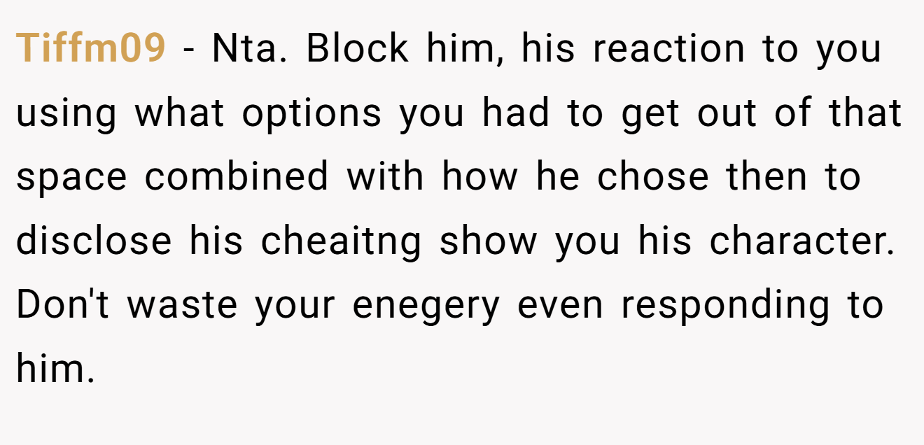 Tiffm09 - Nta. Block him, his reaction to you using what options you had to get out of that space combined with how he chose then to disclose his cheaitng show you his character. Don't waste your enegery even responding to him.