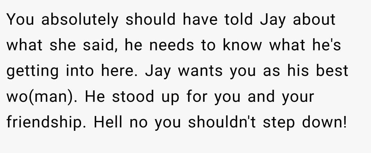 You absolutely should have told Jay about what she said, he needs to know what he's getting into here. Jay wants you as his best wo(man). He stood up for you and your friendship. Hell no you shouldn't step down!