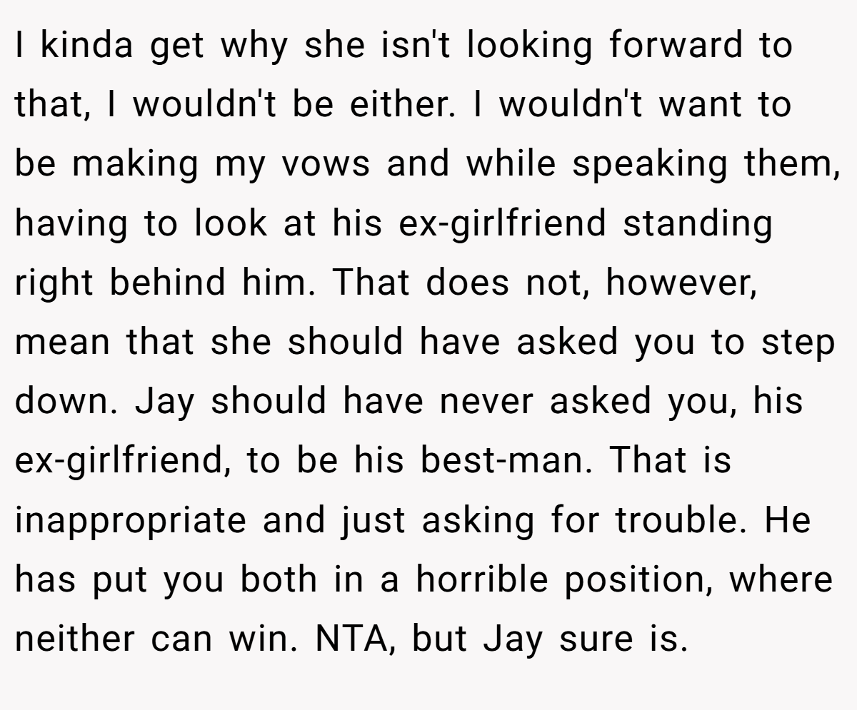 I kinda get why she isn't looking forward to that, I wouldn't be either. I wouldn't want to be making my vows and while speaking them, having to look at his ex-girlfriend standing right behind him. That does not, however, mean that she should have asked you to step down. Jay should have never asked you, his ex-girlfriend, to be his best-man. That is inappropriate and just asking for trouble. He has put you both in a horrible position, where neither can win. NTA, but Jay sure is.