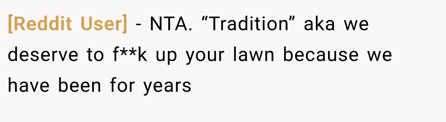 [Reddit User] − NTA. “Tradition” aka we deserve to f**k up your lawn because we have been for years