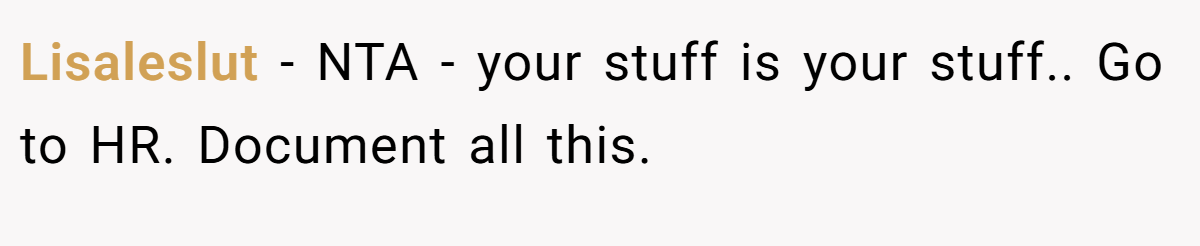Lisaleslut − NTA - your stuff is your stuff.. Go to HR. Document all this.