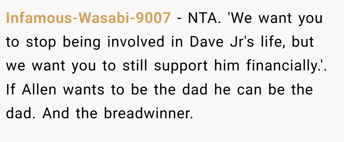 Infamous-Wasabi-9007 − NTA. 'We want you to stop being involved in Dave Jr's life, but we want you to still support him financially.'. If Allen wants to be the dad he can be the dad. And the breadwinner.