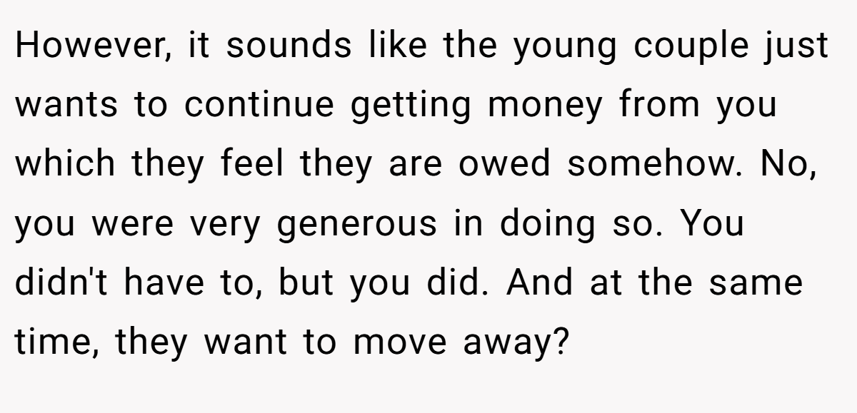 However, it sounds like the young couple just wants to continue getting money from you which they feel they are owed somehow. No, you were very generous in doing so. You didn't have to, but you did. And at the same time, they want to move away?