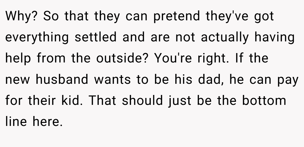 Why? So that they can pretend they've got everything settled and are not actually having help from the outside? You're right. If the new husband wants to be his dad, he can pay for their kid. That should just be the bottom line here.