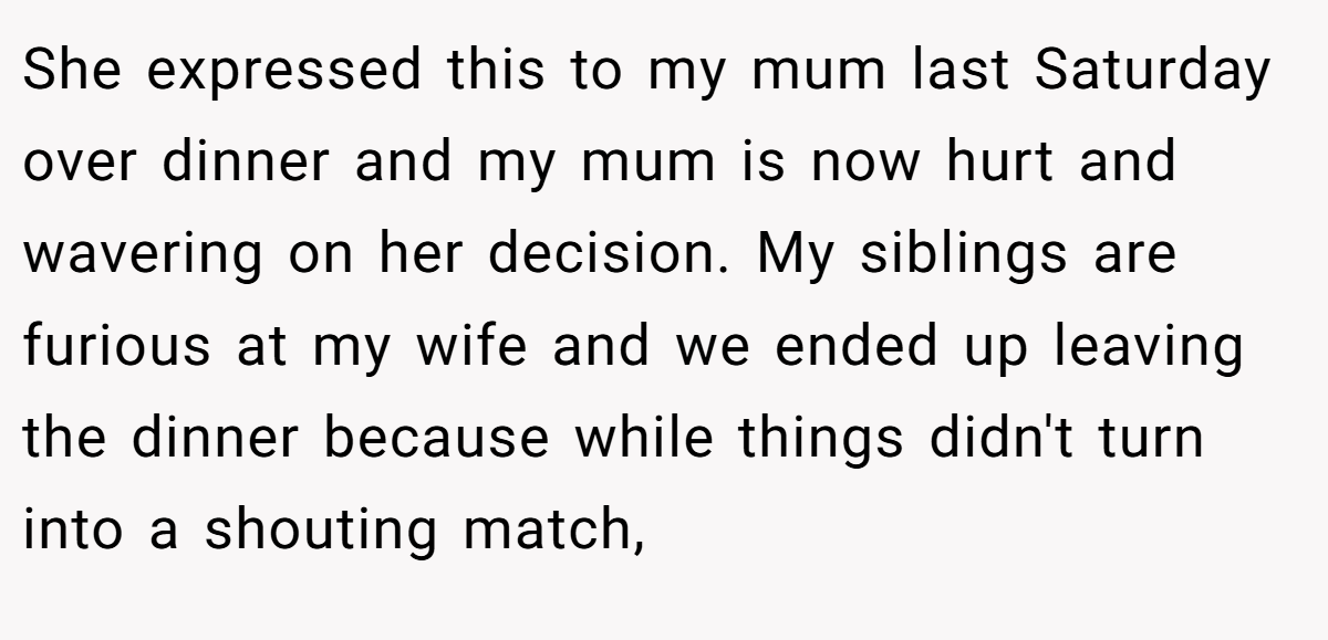 She expressed this to my mum last Saturday over dinner and my mum is now hurt and wavering on her decision. My siblings are furious at my wife and we ended up leaving the dinner because while things didn't turn into a shouting match,