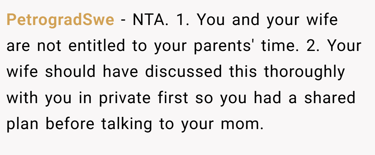 PetrogradSwe − NTA. 1. You and your wife are not entitled to your parents' time. 2. Your wife should have discussed this thoroughly with you in private first so you had a shared plan before talking to your mom.