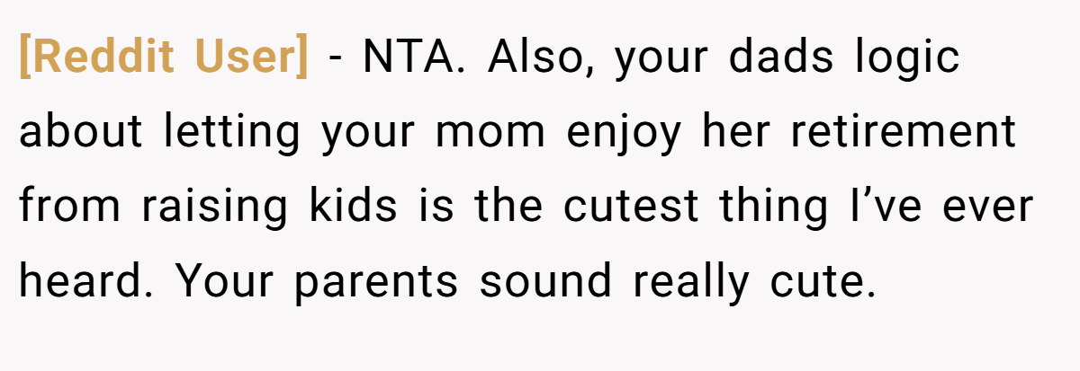[Reddit User] − NTA. Also, your dads logic about letting your mom enjoy her retirement from raising kids is the cutest thing I’ve ever heard. Your parents sound really cute.