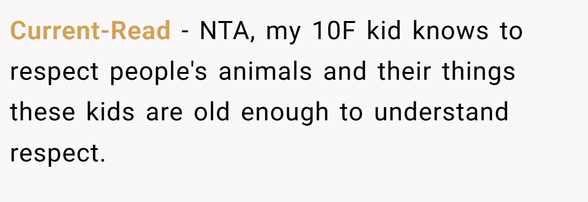 Current-Read − NTA, my 10F kid knows to respect people's animals and their things these kids are old enough to understand respect.