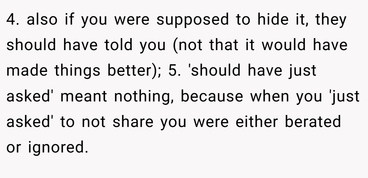 4. also if you were supposed to hide it, they should have told you (not that it would have made things better); 5. 'should have just asked' meant nothing, because when you 'just asked' to not share you were either berated or ignored.