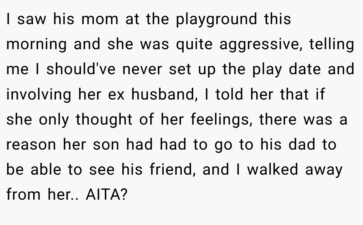 I saw his mom at the playground this morning and she was quite aggressive, telling me I should've never set up the play date and involving her ex husband, I told her that if she only thought of her feelings, there was a reason her son had had to go to his dad to be able to see his friend, and I walked away from her.. AITA?