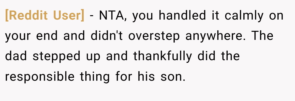 [Reddit User] − NTA, you handled it calmly on your end and didn't overstep anywhere. The dad stepped up and thankfully did the responsible thing for his son.