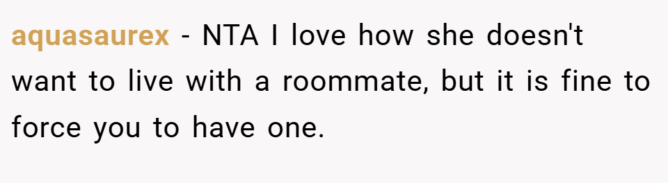 aquasaurex − NTA I love how she doesn't want to live with a roommate, but it is fine to force you to have one.