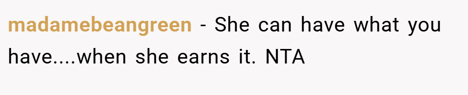 madamebeangreen − She can have what you have....when she earns it. NTA