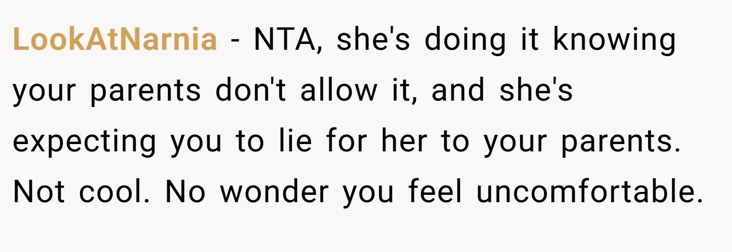 LookAtNarnia − NTA, she's doing it knowing your parents don't allow it, and she's expecting you to lie for her to your parents. Not cool. No wonder you feel uncomfortable.