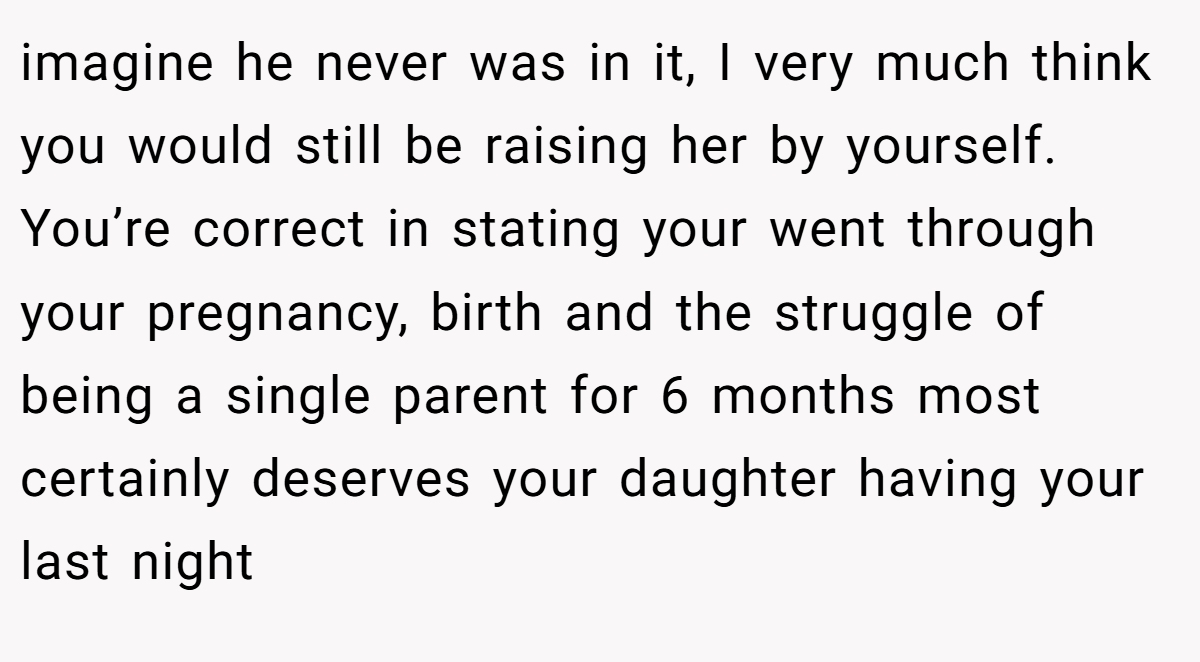 imagine he never was in it, I very much think you would still be raising her by yourself. You’re correct in stating your went through your pregnancy, birth and the struggle of being a single parent for 6 months most certainly deserves your daughter having your last night