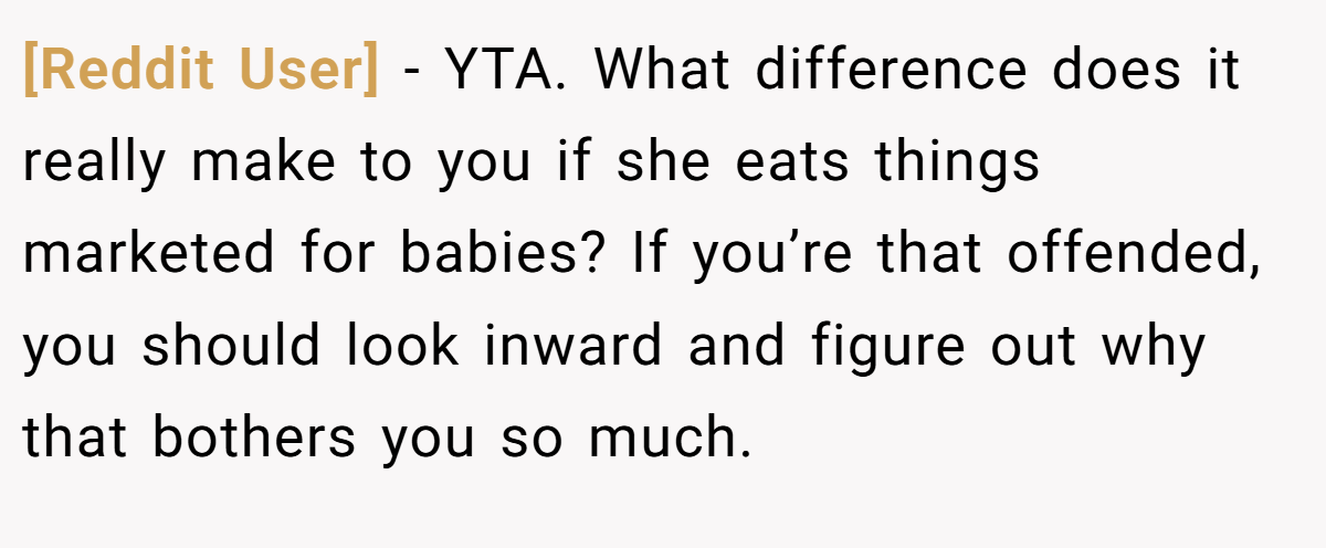 [Reddit User] − YTA. What difference does it really make to you if she eats things marketed for babies? If you’re that offended, you should look inward and figure out why that bothers you so much.