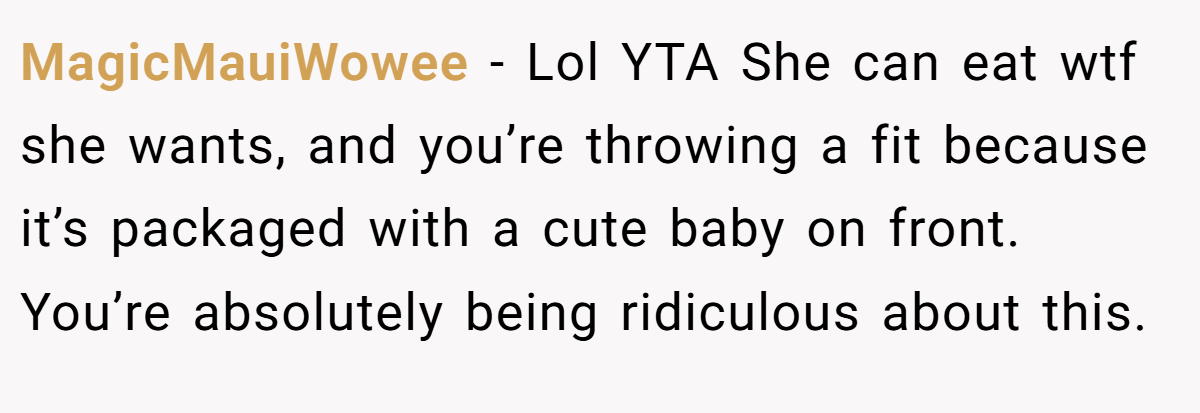 MagicMauiWowee − Lol YTA She can eat wtf she wants, and you’re throwing a fit because it’s packaged with a cute baby on front. You’re absolutely being ridiculous about this.