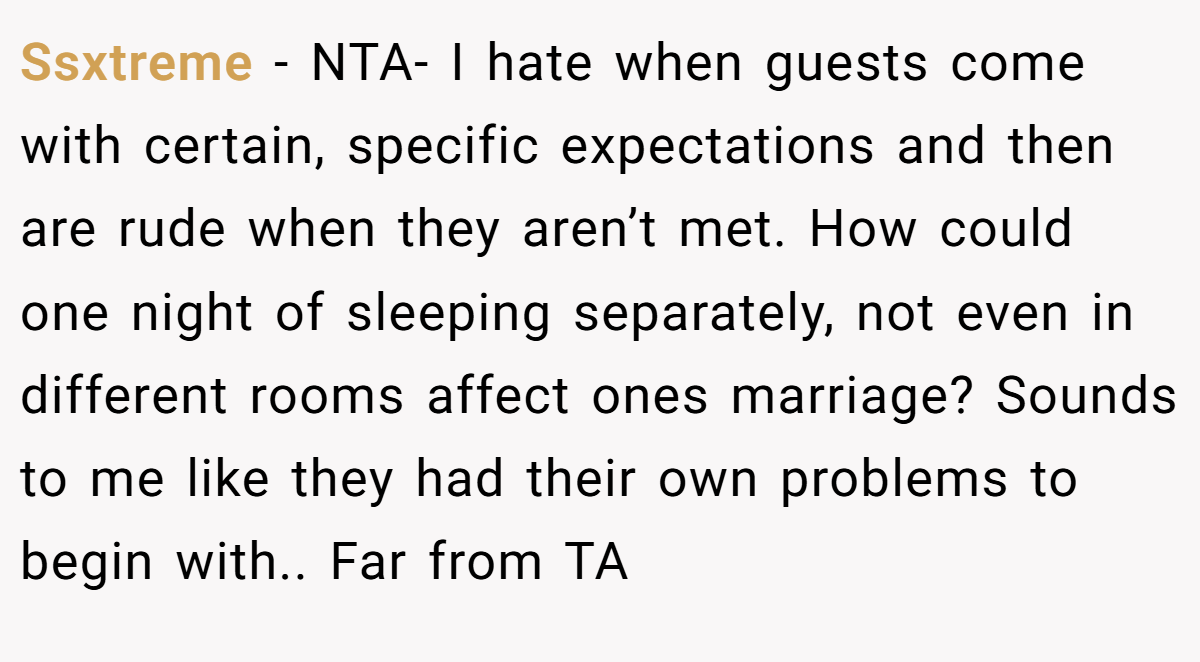 Ssxtreme − NTA- I hate when guests come with certain, specific expectations and then are rude when they aren’t met. How could one night of sleeping separately, not even in different rooms affect ones marriage? Sounds to me like they had their own problems to begin with.. Far from TA