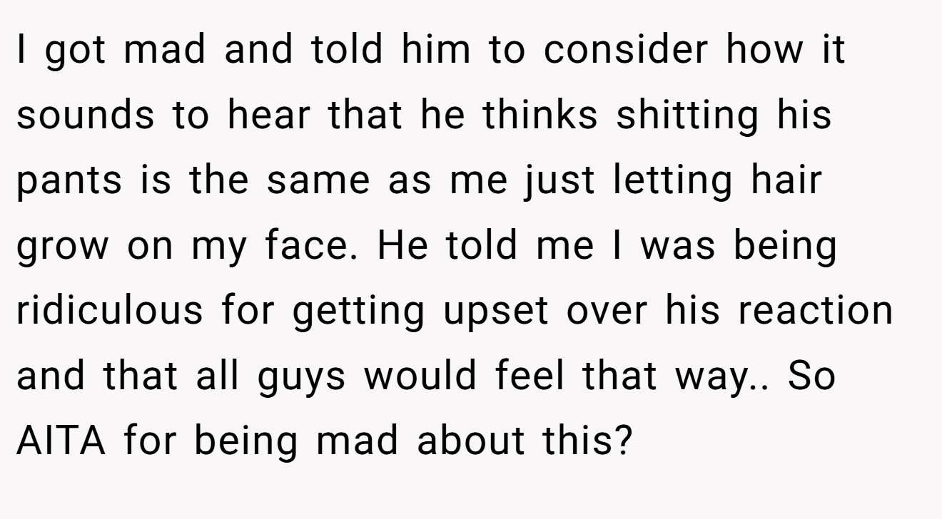 I got mad and told him to consider how it sounds to hear that he thinks shitting his pants is the same as me just letting hair grow on my face. He told me I was being ridiculous for getting upset over his reaction and that all guys would feel that way.. So AITA for being mad about this?
