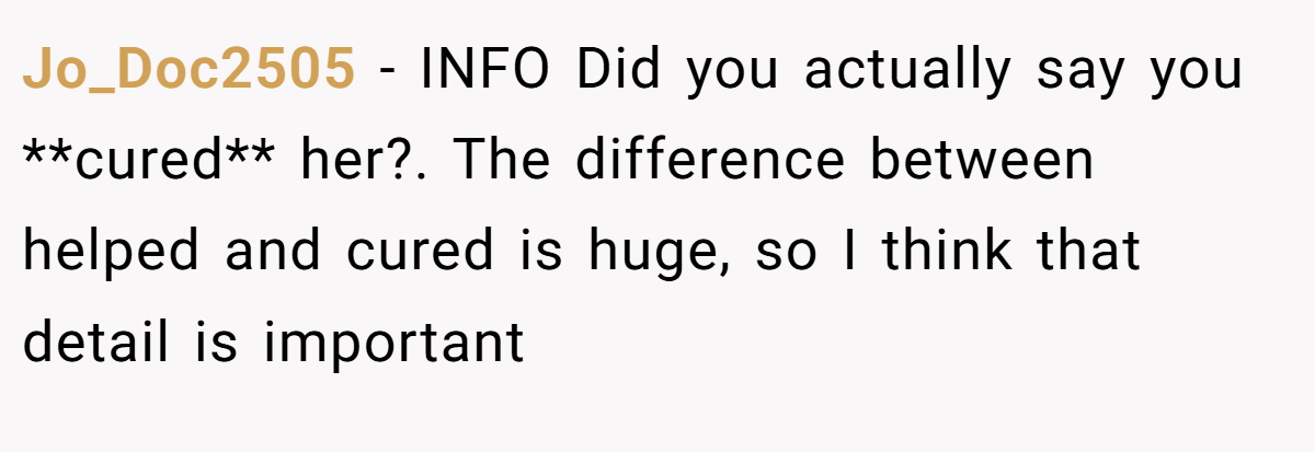Jo_Doc2505 − INFO Did you actually say you **cured** her?. The difference between helped and cured is huge, so I think that detail is important