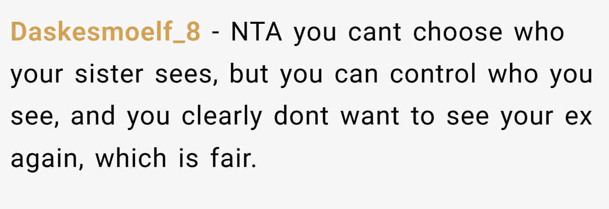 Daskesmoelf_8 − NTA you cant choose who your sister sees, but you can control who you see, and you clearly dont want to see your ex again, which is fair.