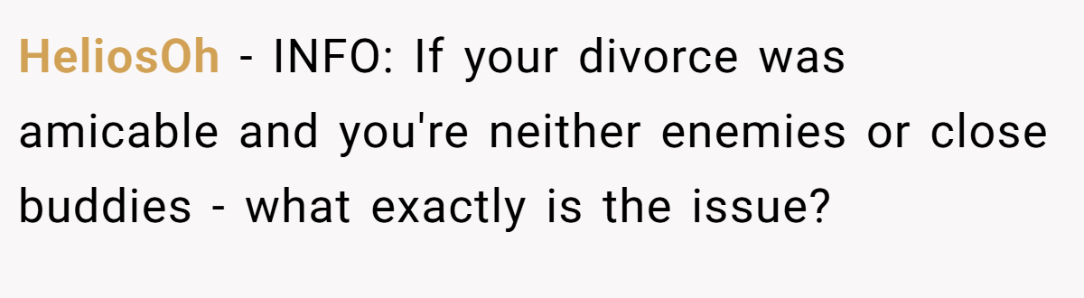 HeliosOh − INFO: If your divorce was amicable and you're neither enemies or close buddies - what exactly is the issue?
