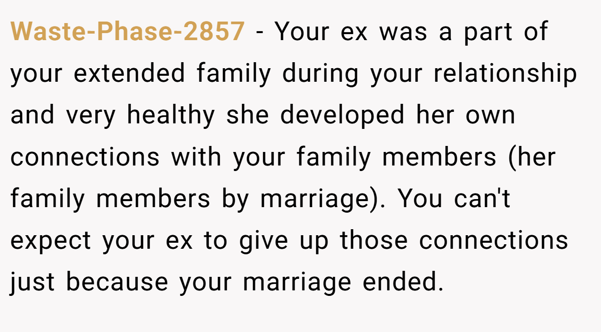 Waste-Phase-2857 − Your ex was a part of your extended family during your relationship and very healthy she developed her own connections with your family members (her family members by marriage). You can't expect your ex to give up those connections just because your marriage ended.
