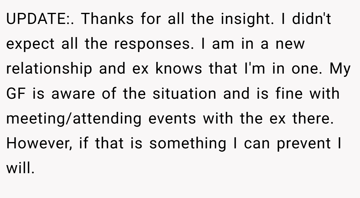 UPDATE:. Thanks for all the insight. I didn't expect all the responses. I am in a new relationship and ex knows that I'm in one. My GF is aware of the situation and is fine with meeting/attending events with the ex there. However, if that is something I can prevent I will.