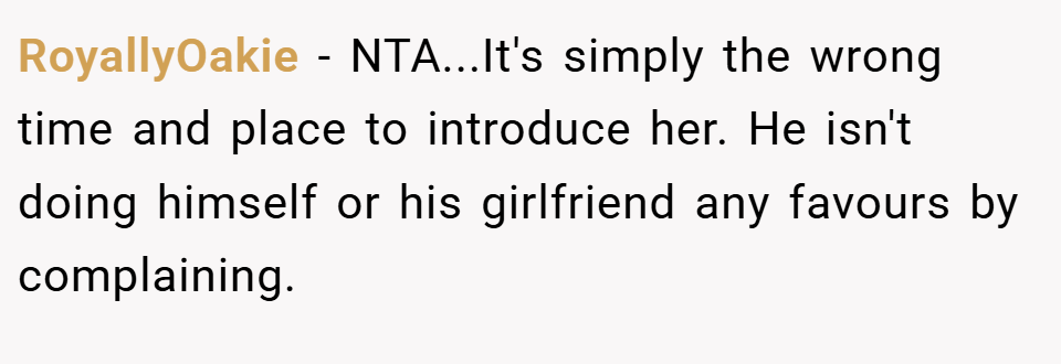 RoyallyOakie − NTA...It's simply the wrong time and place to introduce her. He isn't doing himself or his girlfriend any favours by complaining.