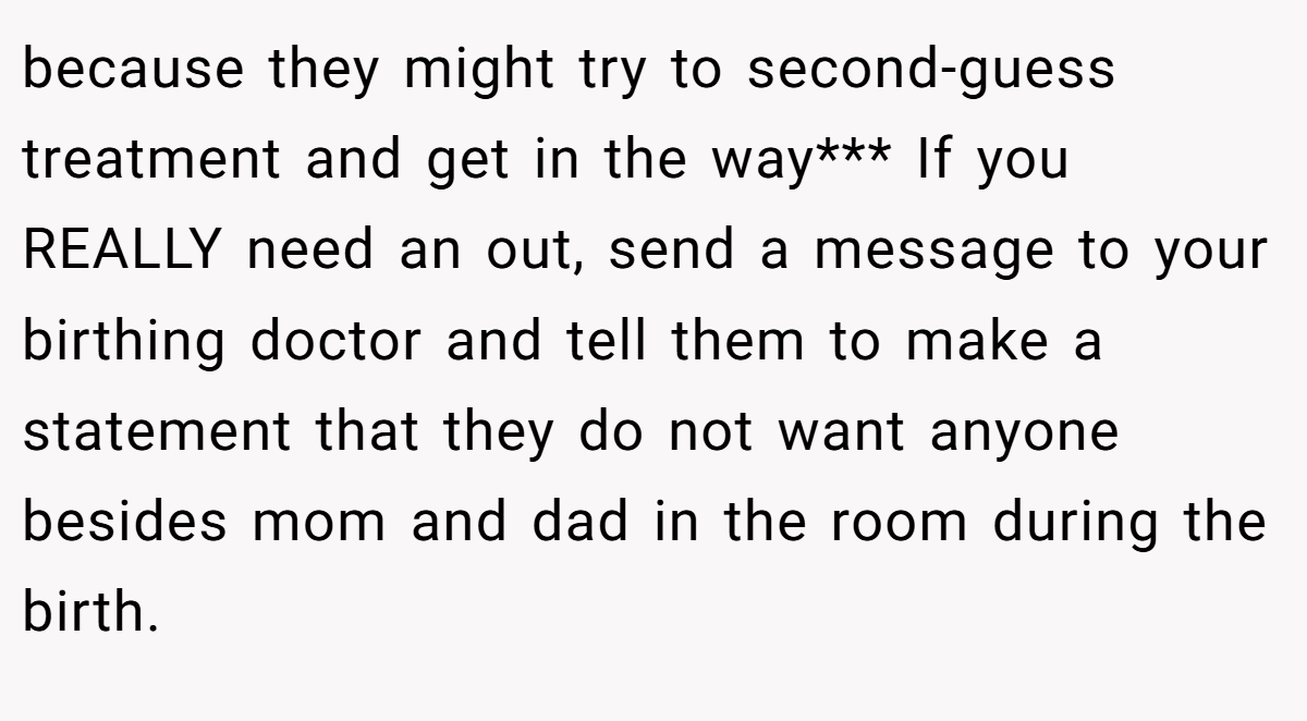 because they might try to second-guess treatment and get in the way*** If you REALLY need an out, send a message to your birthing doctor and tell them to make a statement that they do not want anyone besides mom and dad in the room during the birth.