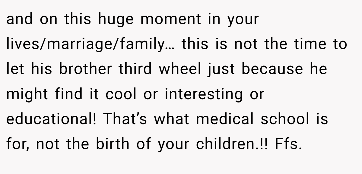 and on this huge moment in your lives/marriage/family… this is not the time to let his brother third wheel just because he might find it cool or interesting or educational! That’s what medical school is for, not the birth of your children.!! Ffs.