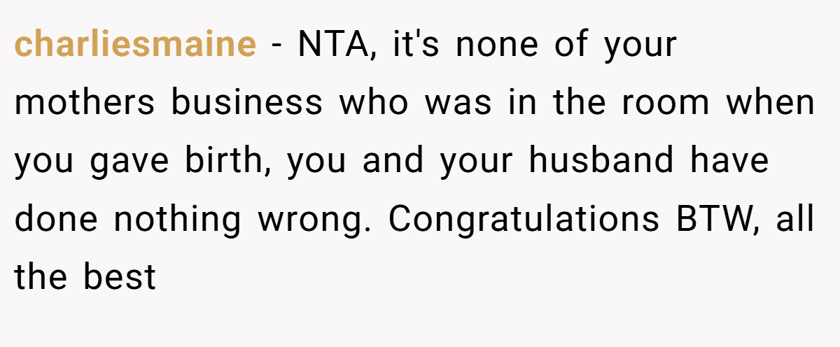 charliesmaine − NTA, it's none of your mothers business who was in the room when you gave birth, you and your husband have done nothing wrong. Congratulations BTW, all the best