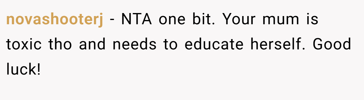 novashooterj − NTA one bit. Your mum is toxic tho and needs to educate herself. Good luck!